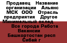 Продавец › Название организации ­ Альянс-МСК, ООО › Отрасль предприятия ­ Другое › Минимальный оклад ­ 5 000 - Все города Работа » Вакансии   . Башкортостан респ.,Сибай г.